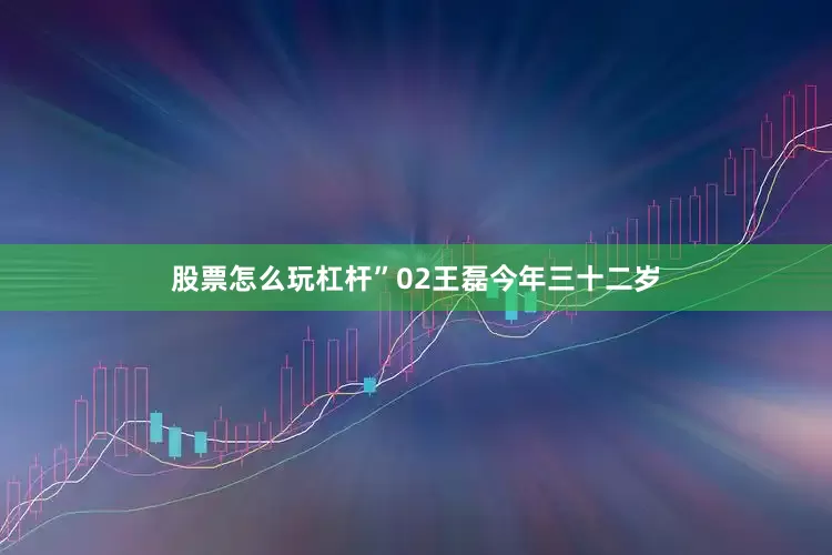 股票怎么玩杠杆”02王磊今年三十二岁