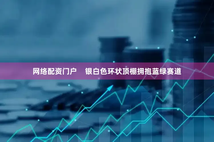 网络配资门户    银白色环状顶棚拥抱蓝绿赛道