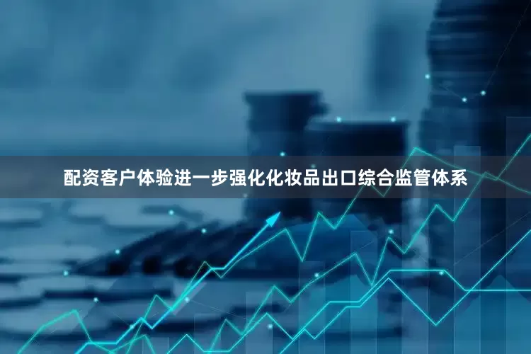 配资客户体验进一步强化化妆品出口综合监管体系