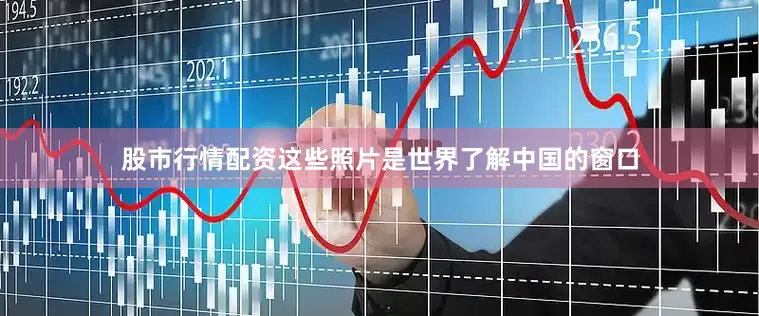 股市行情配资这些照片是世界了解中国的窗口