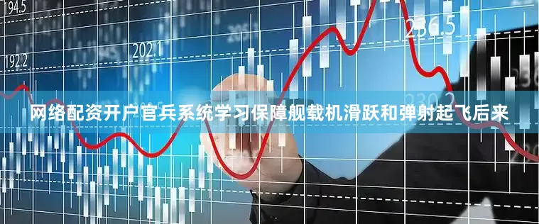 网络配资开户官兵系统学习保障舰载机滑跃和弹射起飞后来