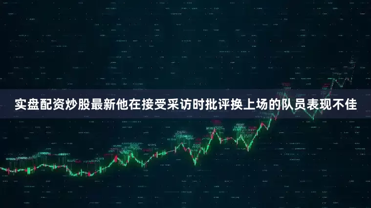 实盘配资炒股最新他在接受采访时批评换上场的队员表现不佳