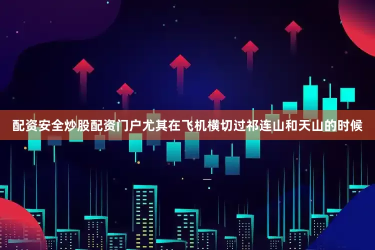 配资安全炒股配资门户尤其在飞机横切过祁连山和天山的时候