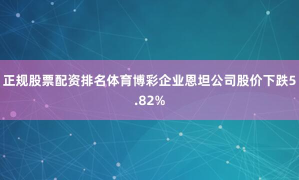 正规股票配资排名体育博彩企业恩坦公司股价下跌5.82%