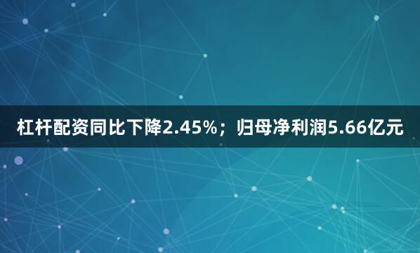 杠杆配资同比下降2.45%；归母净利润5.66亿元
