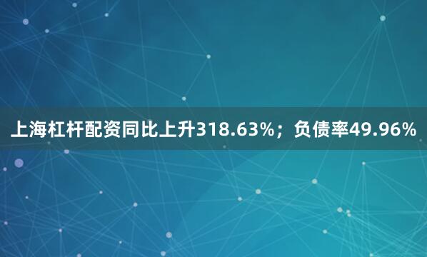 上海杠杆配资同比上升318.63%；负债率49.96%