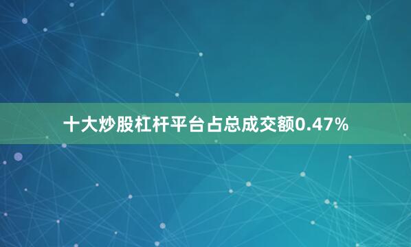 十大炒股杠杆平台占总成交额0.47%
