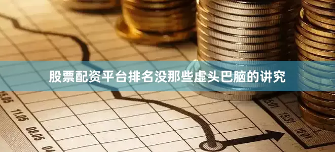 股票配资平台排名没那些虚头巴脑的讲究