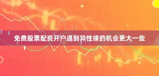 免费股票配资开户遇到异性缘的机会更大一些