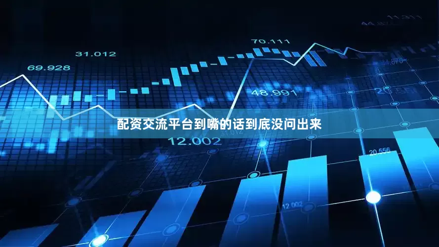配资交流平台到嘴的话到底没问出来