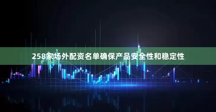 258家场外配资名单确保产品安全性和稳定性