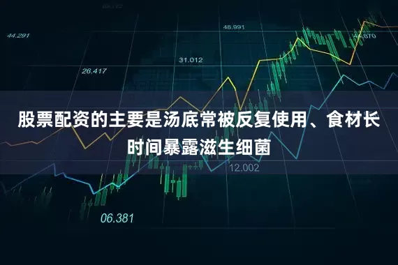 股票配资的主要是汤底常被反复使用、食材长时间暴露滋生细菌