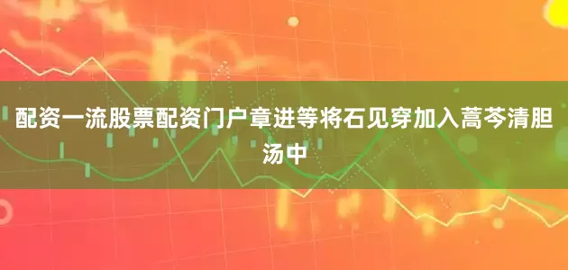 配资一流股票配资门户章进等将石见穿加入蒿芩清胆汤中