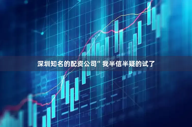 深圳知名的配资公司”我半信半疑的试了