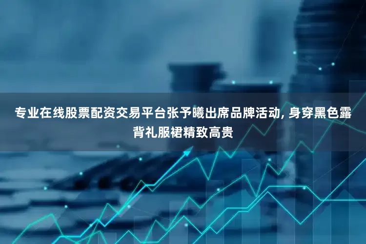 专业在线股票配资交易平台张予曦出席品牌活动, 身穿黑色露背礼服裙精致高贵