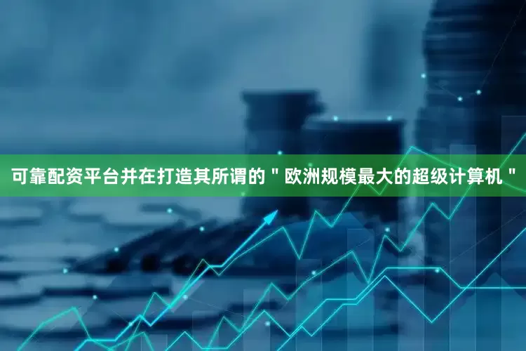 可靠配资平台并在打造其所谓的＂欧洲规模最大的超级计算机＂