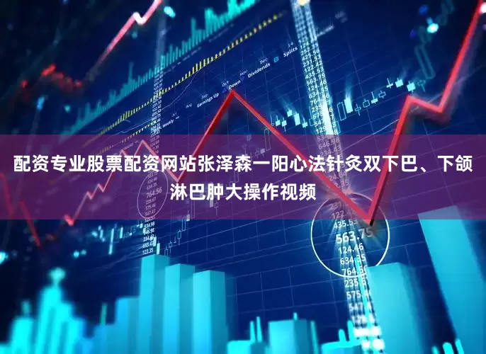 配资专业股票配资网站张泽森一阳心法针灸双下巴、下颌淋巴肿大操作视频