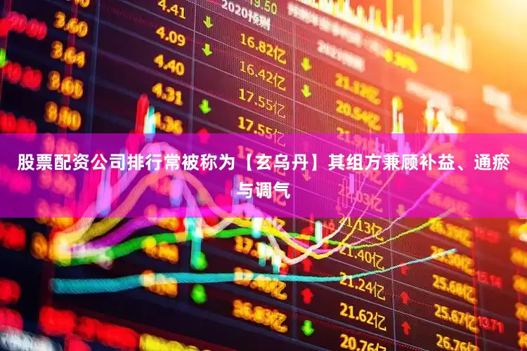 股票配资公司排行常被称为【玄乌丹】其组方兼顾补益、通瘀与调气