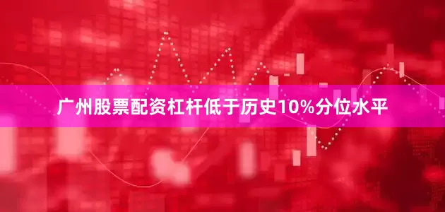 广州股票配资杠杆低于历史10%分位水平