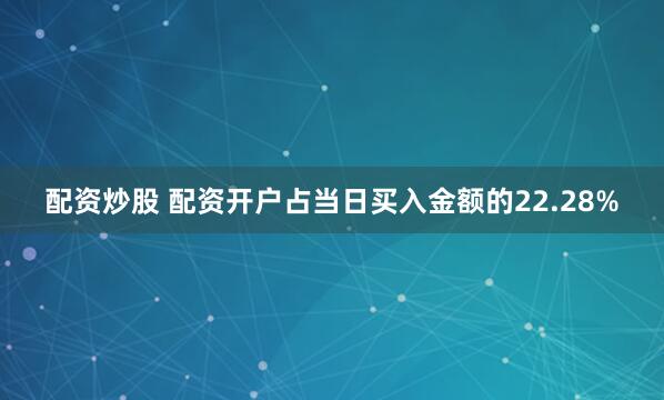 配资炒股 配资开户占当日买入金额的22.28%
