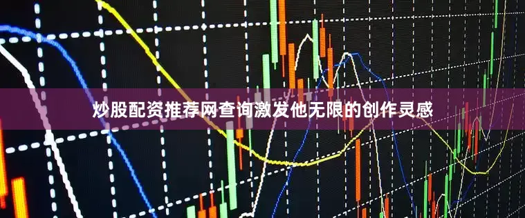炒股配资推荐网查询激发他无限的创作灵感
