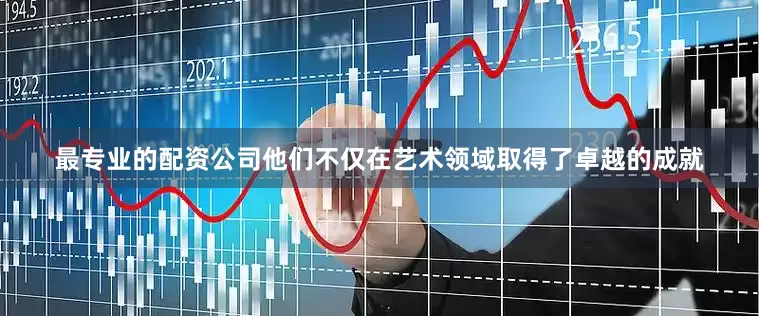 最专业的配资公司他们不仅在艺术领域取得了卓越的成就