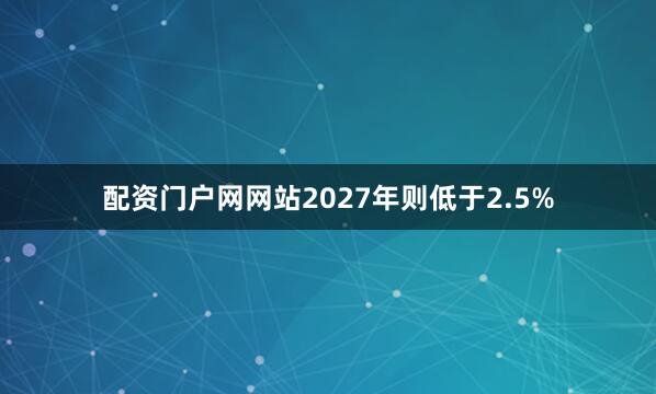 配资门户网网站2027年则低于2.5%
