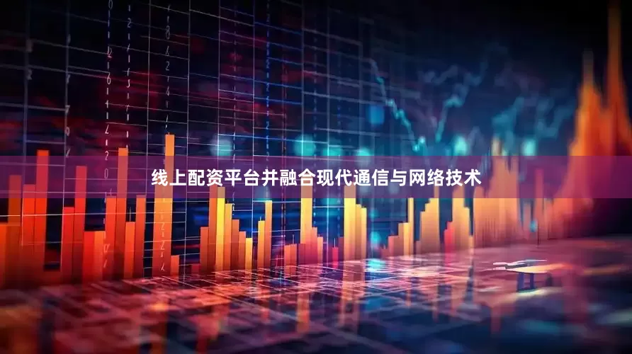 线上配资平台并融合现代通信与网络技术