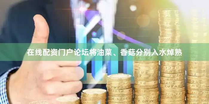 在线配资门户论坛将油菜、香菇分别入水焯熟