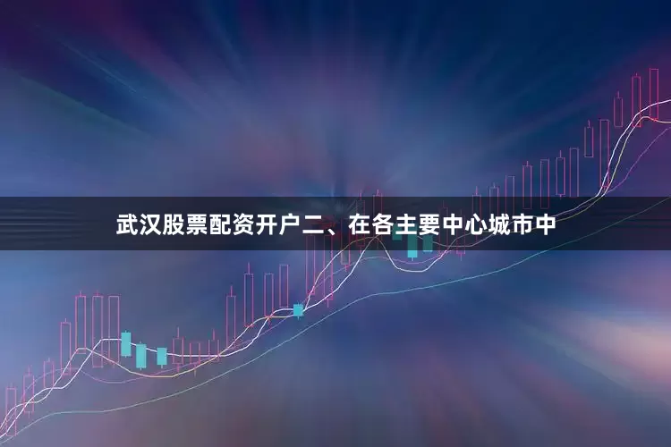 武汉股票配资开户　　二、在各主要中心城市中