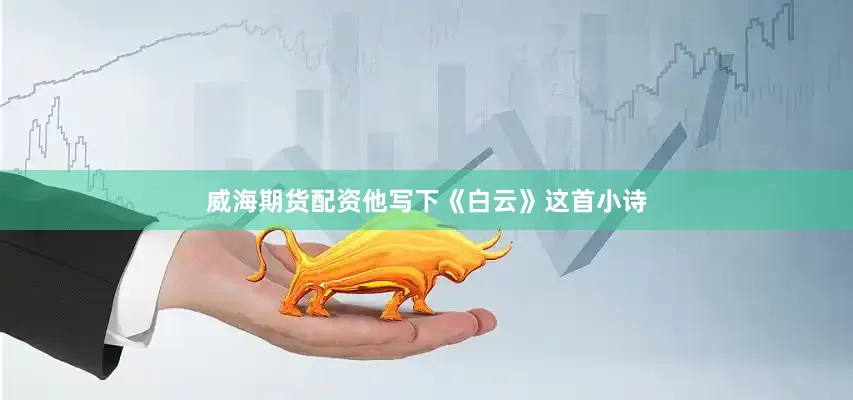 威海期货配资他写下《白云》这首小诗