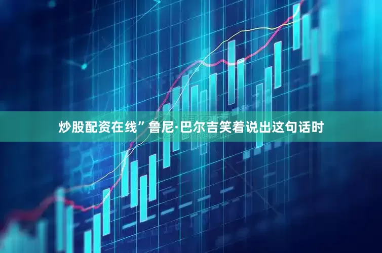 炒股配资在线”鲁尼·巴尔吉笑着说出这句话时