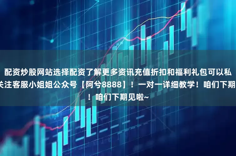 配资炒股网站选择配资了解更多资讯充值折扣和福利礼包可以私信、关注客服小姐姐公众号【阿兮8888】！一对一详细教学！咱们下期见啦~