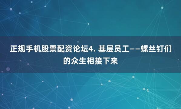 正规手机股票配资论坛4. 基层员工——螺丝钉们的众生相接下来