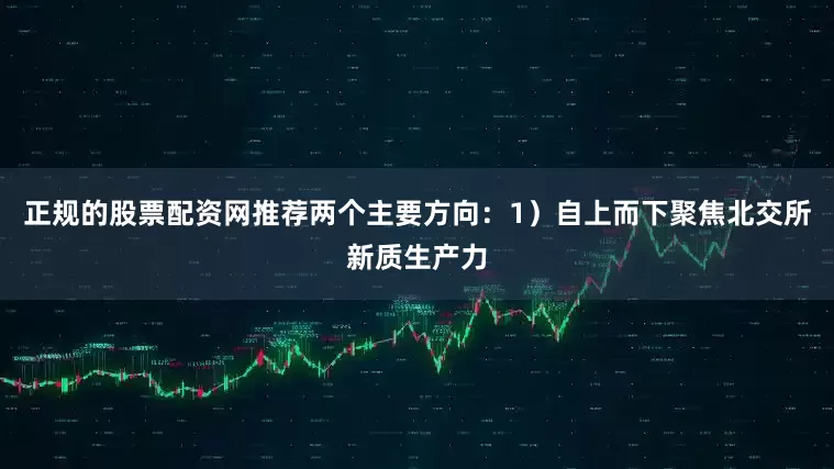 正规的股票配资网推荐两个主要方向：1）自上而下聚焦北交所新质生产力